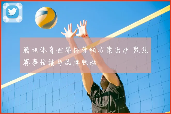 腾讯体育世界杯营销方案出炉 聚焦赛事传播与品牌联动