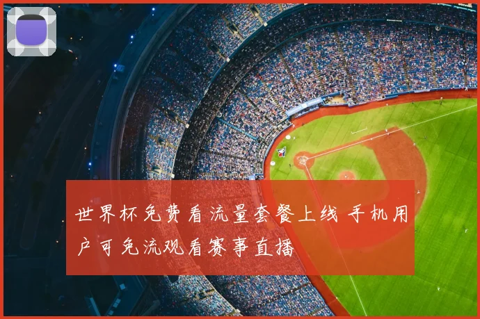 世界杯免费看流量套餐上线 手机用户可免流观看赛事直播