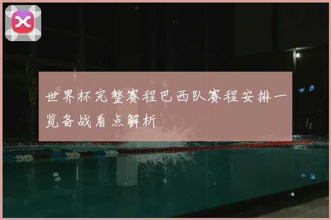 世界杯完整赛程巴西队赛程安排一览备战看点解析