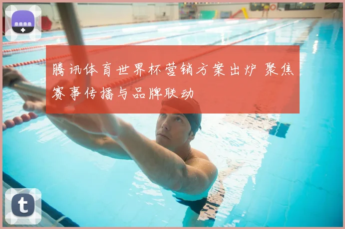 腾讯体育世界杯营销方案出炉 聚焦赛事传播与品牌联动