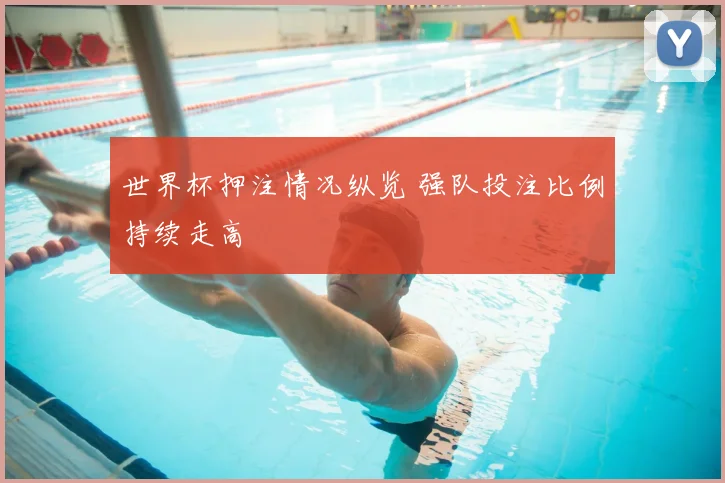 世界杯押注情况纵览 强队投注比例持续走高