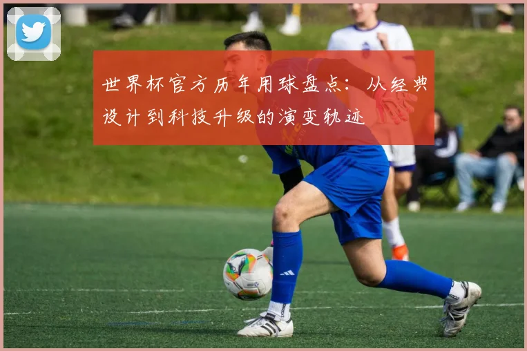 世界杯官方历年用球盘点：从经典设计到科技升级的演变轨迹