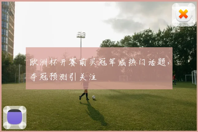 欧洲杯开赛前买冠军成热门话题,夺冠预测引关注