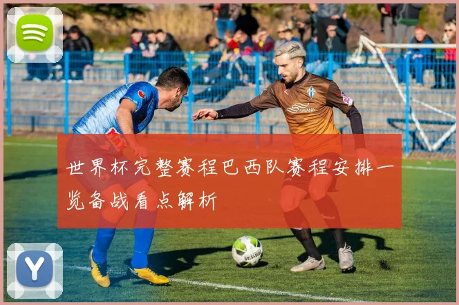 世界杯完整赛程巴西队赛程安排一览备战看点解析