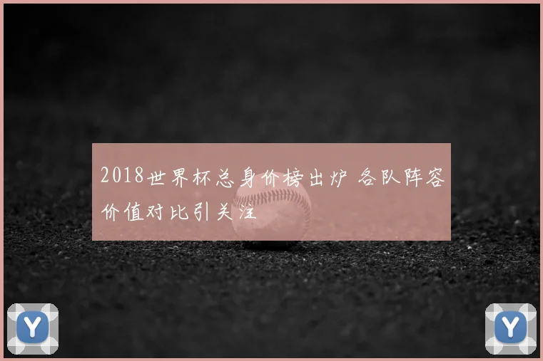2018世界杯总身价榜出炉 各队阵容价值对比引关注