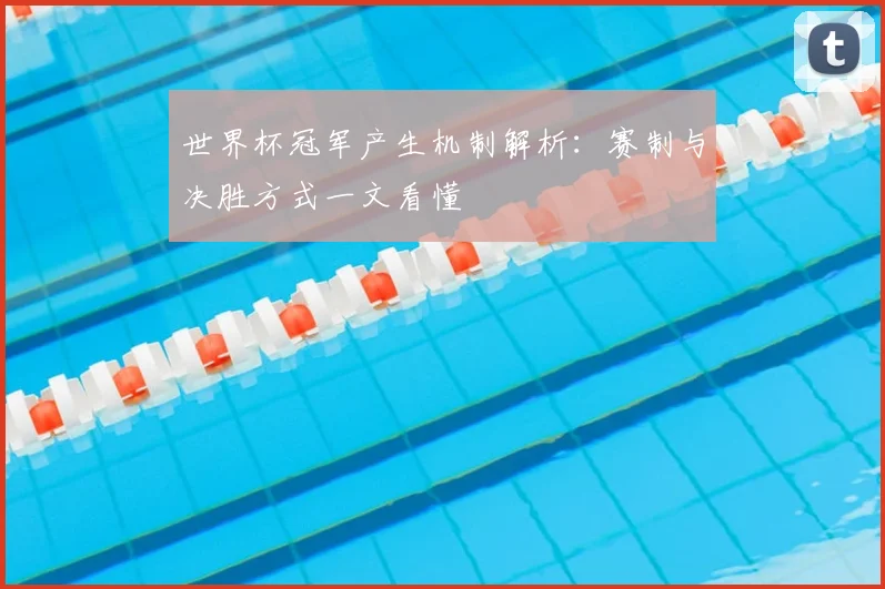 世界杯冠军产生机制解析：赛制与决胜方式一文看懂