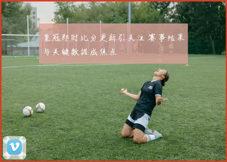 皇冠即时比分更新引关注 赛事结果与关键数据成焦点