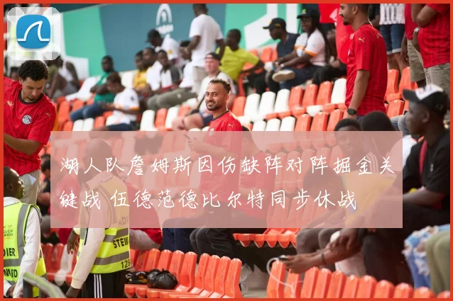 湖人队詹姆斯因伤缺阵对阵掘金关键战 伍德范德比尔特同步休战