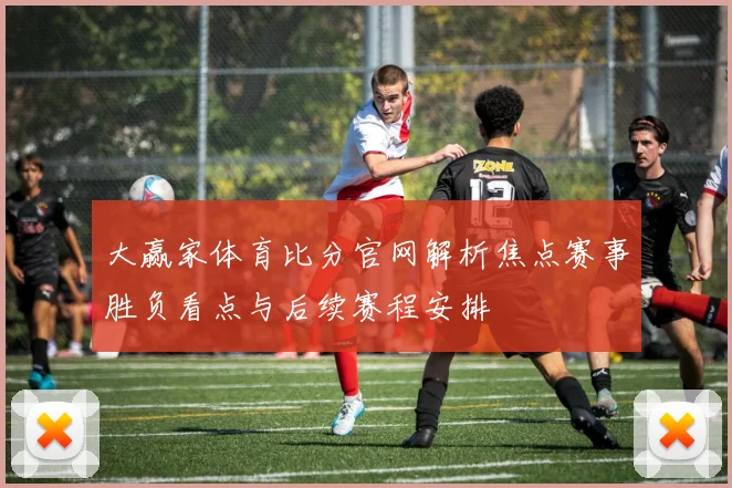 大赢家体育比分官网解析焦点赛事胜负看点与后续赛程安排