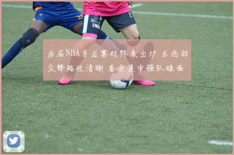 历届NBA季后赛对阵表出炉 东西部交锋路径清晰 看点集中强队碰面
