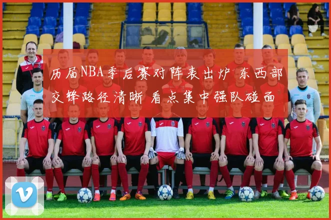 历届NBA季后赛对阵表出炉 东西部交锋路径清晰 看点集中强队碰面