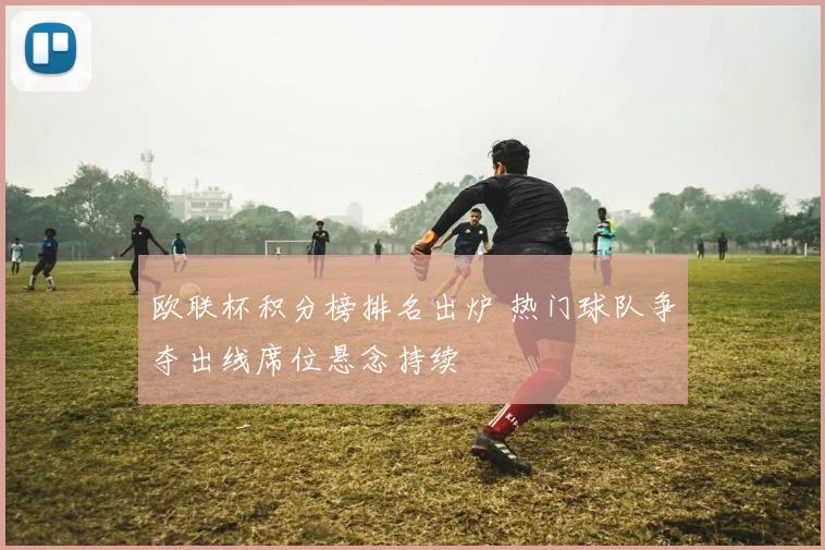 欧联杯积分榜排名出炉 热门球队争夺出线席位悬念持续