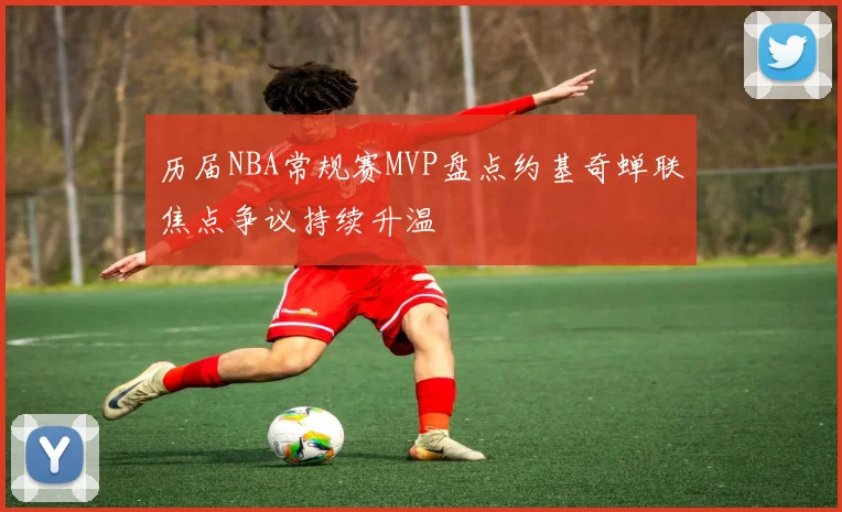 历届NBA常规赛MVP盘点约基奇蝉联焦点争议持续升温