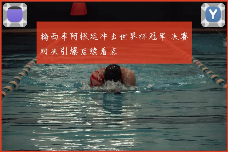 梅西率阿根廷冲击世界杯冠军 决赛对决引爆后续看点