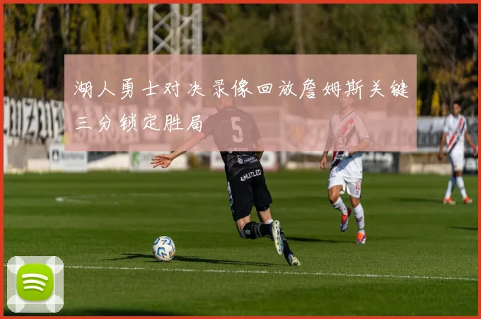 湖人勇士对决录像回放詹姆斯关键三分锁定胜局