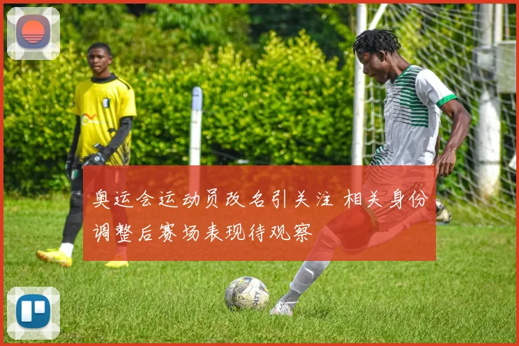 奥运会运动员改名引关注 相关身份调整后赛场表现待观察