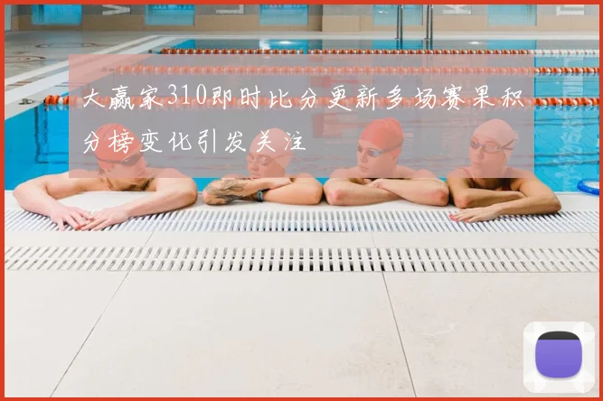 大赢家310即时比分更新多场赛果积分榜变化引发关注