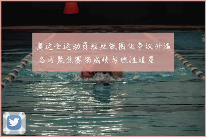 奥运会运动员粉丝饭圈化争议升温 各方聚焦赛场成绩与理性追星